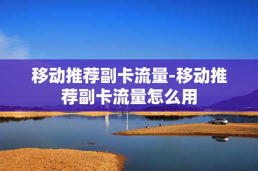 移动推荐副卡流量-移动推荐副卡流量怎么用