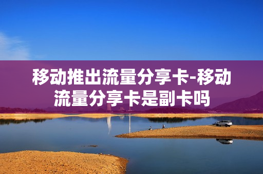 移动推出流量分享卡-移动流量分享卡是副卡吗