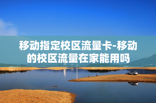 移动指定校区流量卡-移动的校区流量在家能用吗