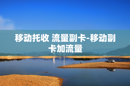 移动托收 流量副卡-移动副卡加流量