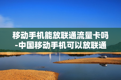 移动手机能放联通流量卡吗-中国移动手机可以放联通卡吗