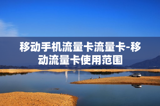 移动手机流量卡流量卡-移动流量卡使用范围
