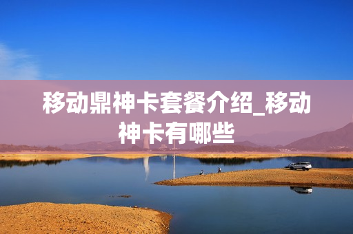 移动鼎神卡套餐介绍_移动神卡有哪些