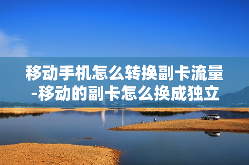 移动手机怎么转换副卡流量-移动的副卡怎么换成独立卡
