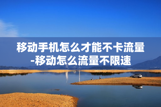 移动手机怎么才能不卡流量-移动怎么流量不限速