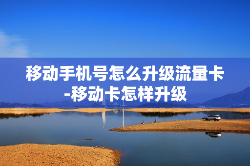 移动手机号怎么升级流量卡-移动卡怎样升级
