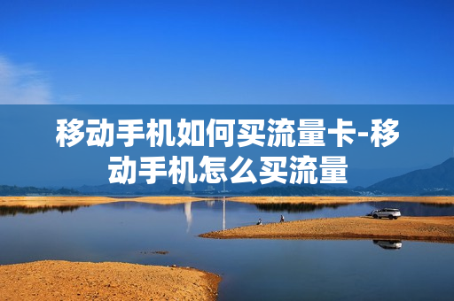 移动手机如何买流量卡-移动手机怎么买流量