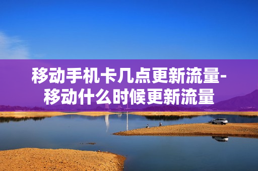 移动手机卡几点更新流量-移动什么时候更新流量