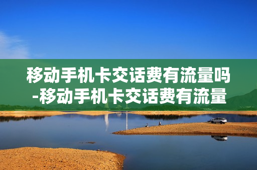 移动手机卡交话费有流量吗-移动手机卡交话费有流量吗怎么查