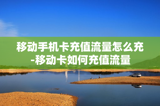 移动手机卡充值流量怎么充-移动卡如何充值流量