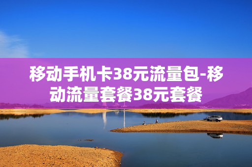 移动手机卡38元流量包-移动流量套餐38元套餐