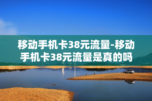 移动手机卡38元流量-移动手机卡38元流量是真的吗