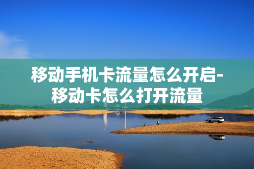移动手机卡流量怎么开启-移动卡怎么打开流量