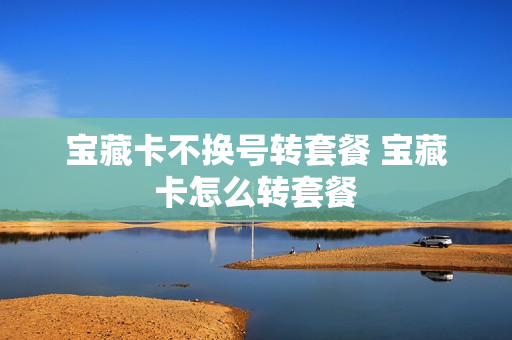 宝藏卡不换号转套餐 宝藏卡怎么转套餐