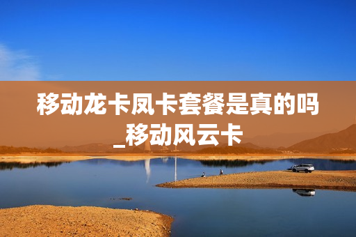 移动龙卡凤卡套餐是真的吗_移动风云卡