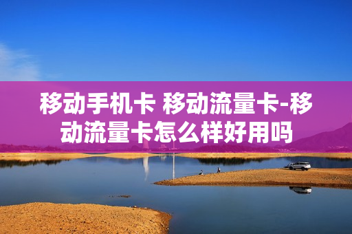 移动手机卡 移动流量卡-移动流量卡怎么样好用吗