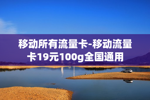 移动所有流量卡-移动流量卡19元100g全国通用