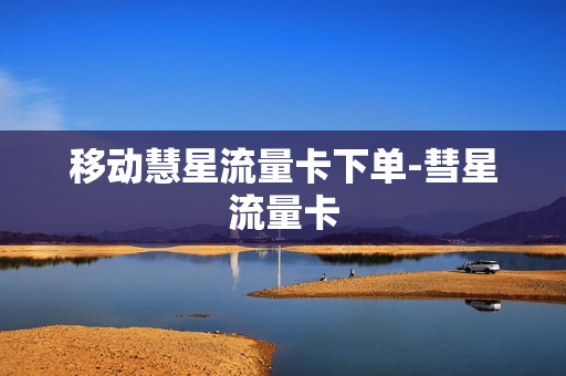 移动慧星流量卡下单-彗星流量卡