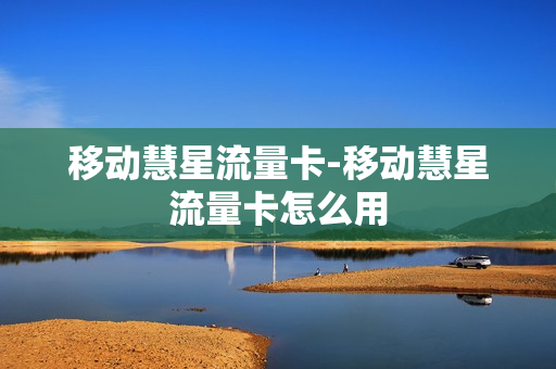 移动慧星流量卡-移动慧星流量卡怎么用