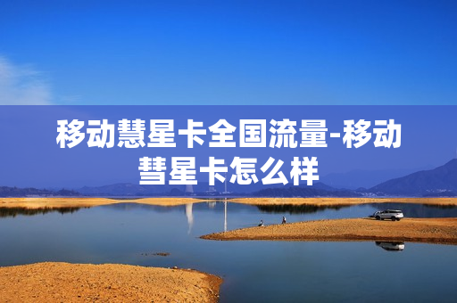 移动慧星卡全国流量-移动彗星卡怎么样