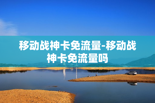 移动战神卡免流量-移动战神卡免流量吗
