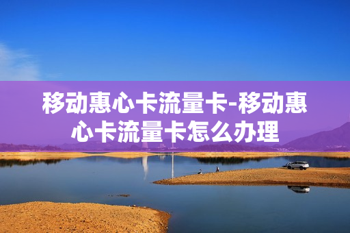 移动惠心卡流量卡-移动惠心卡流量卡怎么办理