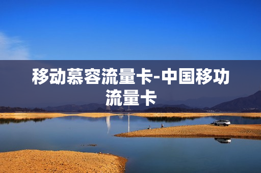 移动慕容流量卡-中国移功流量卡