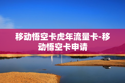 移动悟空卡虎年流量卡-移动悟空卡申请