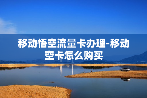 移动悟空流量卡办理-移动空卡怎么购买