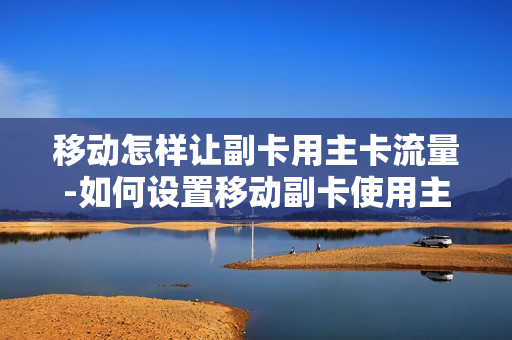 移动怎样让副卡用主卡流量-如何设置移动副卡使用主卡流量