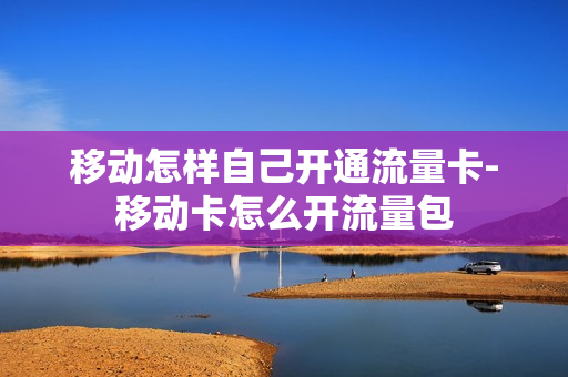 移动怎样自己开通流量卡-移动卡怎么开流量包