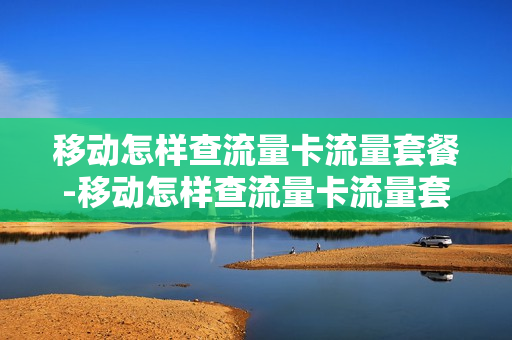 移动怎样查流量卡流量套餐-移动怎样查流量卡流量套餐内容