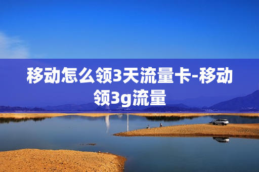 移动怎么领3天流量卡-移动领3g流量