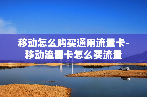 移动怎么购买通用流量卡-移动流量卡怎么买流量