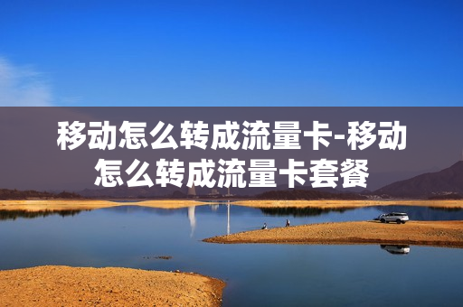 移动怎么转成流量卡-移动怎么转成流量卡套餐