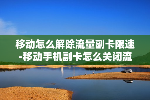 移动怎么解除流量副卡限速-移动手机副卡怎么关闭流量