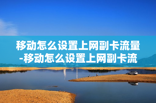 移动怎么设置上网副卡流量-移动怎么设置上网副卡流量套餐