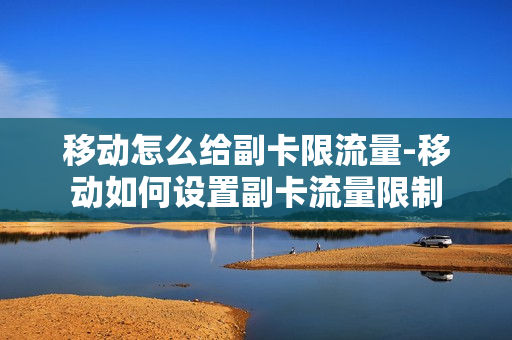移动怎么给副卡限流量-移动如何设置副卡流量限制