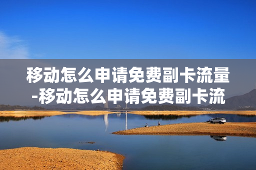 移动怎么申请免费副卡流量-移动怎么申请免费副卡流量呢