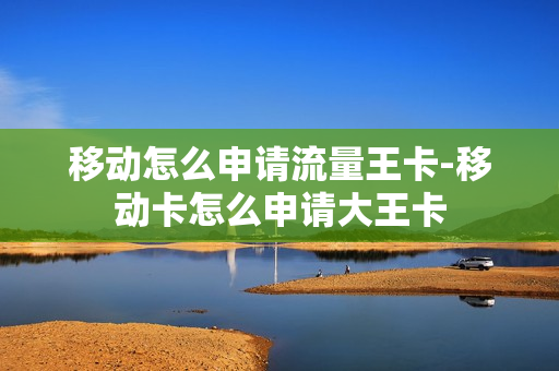 移动怎么申请流量王卡-移动卡怎么申请大王卡