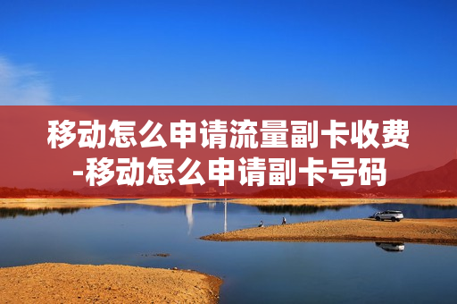 移动怎么申请流量副卡收费-移动怎么申请副卡号码