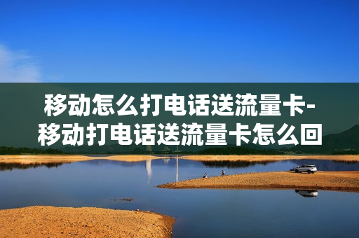 移动怎么打电话送流量卡-移动打电话送流量卡怎么回事