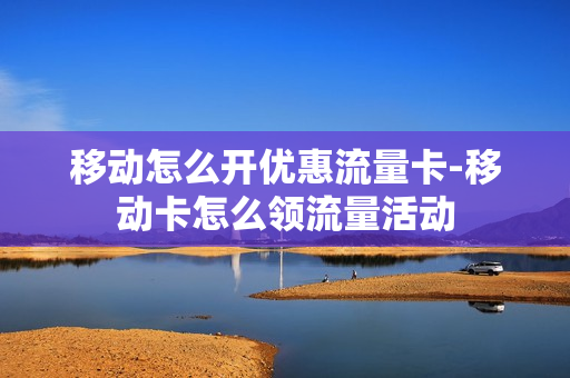 移动怎么开优惠流量卡-移动卡怎么领流量活动