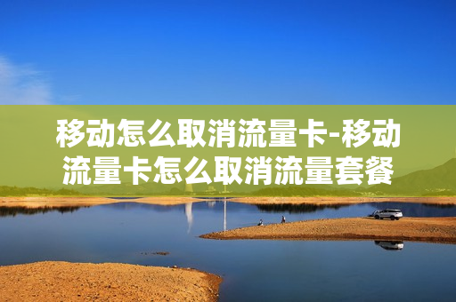 移动怎么取消流量卡-移动流量卡怎么取消流量套餐
