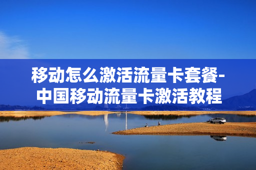 移动怎么激活流量卡套餐-中国移动流量卡激活教程