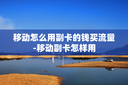 移动怎么用副卡的钱买流量-移动副卡怎样用