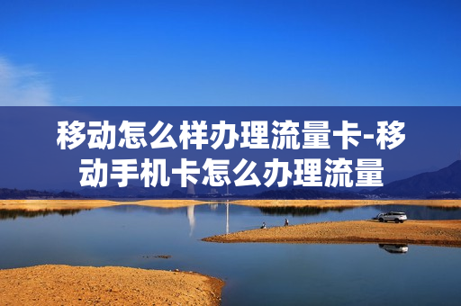 移动怎么样办理流量卡-移动手机卡怎么办理流量