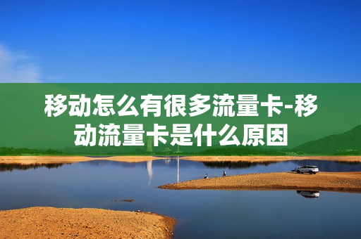 移动怎么有很多流量卡-移动流量卡是什么原因