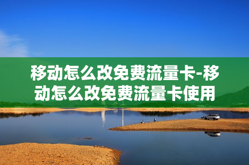 移动怎么改免费流量卡-移动怎么改免费流量卡使用