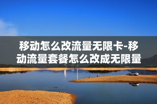 移动怎么改流量无限卡-移动流量套餐怎么改成无限量的